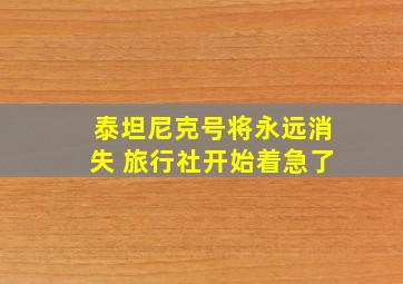 泰坦尼克号将永远消失 旅行社开始着急了